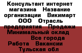 Консультант интернет магазина › Название организации ­ Викимарт, ООО › Отрасль предприятия ­ Продажи › Минимальный оклад ­ 15 000 - Все города Работа » Вакансии   . Тульская обл.